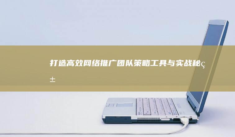 打造高效网络推广团队：策略、工具与实战秘籍